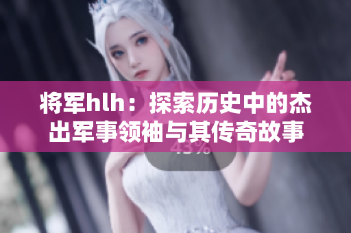 将军hlh：探索历史中的杰出军事领袖与其传奇故事