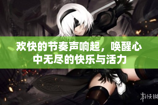 欢快的节奏声响起，唤醒心中无尽的快乐与活力