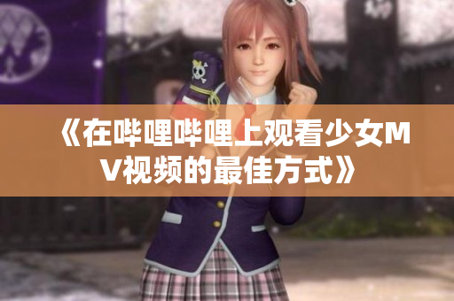 《在哔哩哔哩上观看少女MV视频的最佳方式》