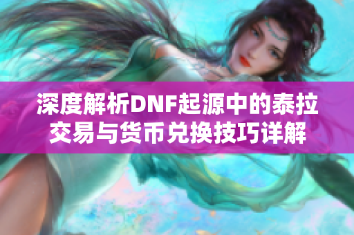 深度解析DNF起源中的泰拉交易与货币兑换技巧详解