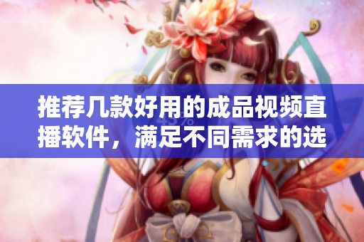 推荐几款好用的成品视频直播软件，满足不同需求的选择