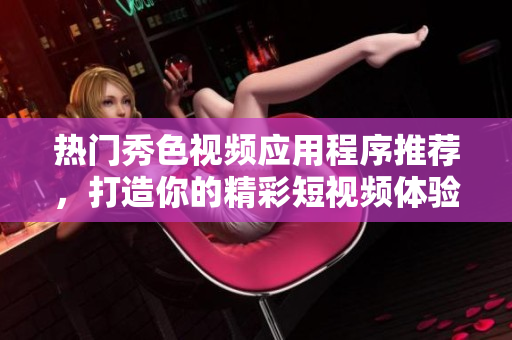热门秀色视频应用程序推荐，打造你的精彩短视频体验