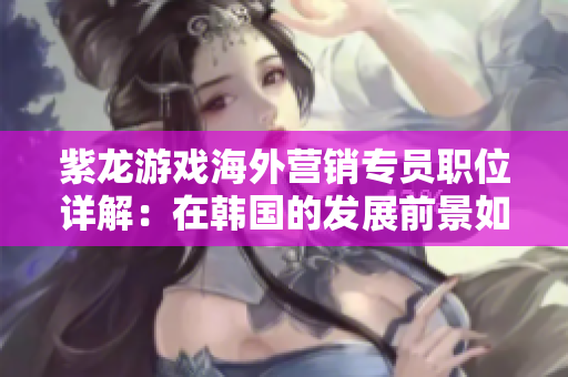 紫龙游戏海外营销专员职位详解：在韩国的发展前景如何？