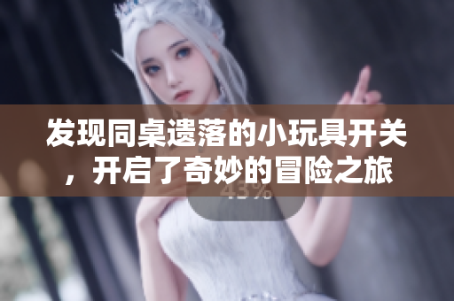 发现同桌遗落的小玩具开关，开启了奇妙的冒险之旅