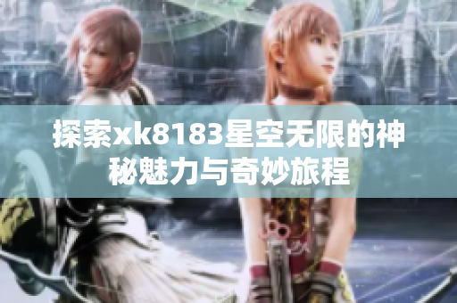 探索xk8183星空无限的神秘魅力与奇妙旅程