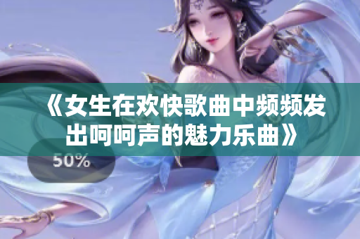 《女生在欢快歌曲中频频发出呵呵声的魅力乐曲》