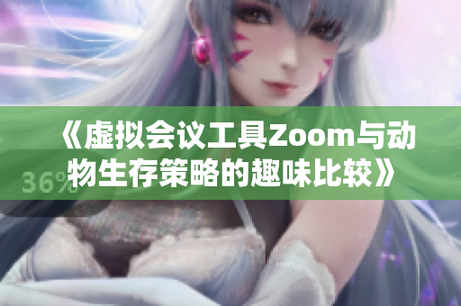 《虚拟会议工具Zoom与动物生存策略的趣味比较》