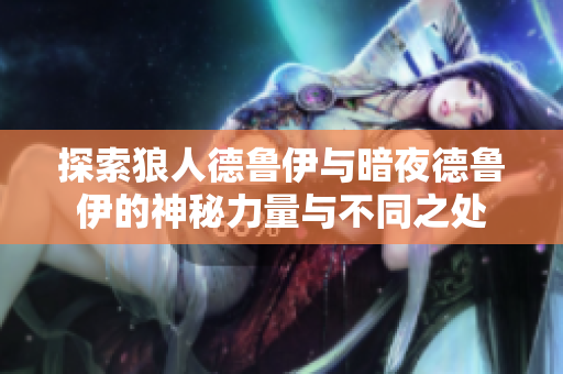 探索狼人德鲁伊与暗夜德鲁伊的神秘力量与不同之处