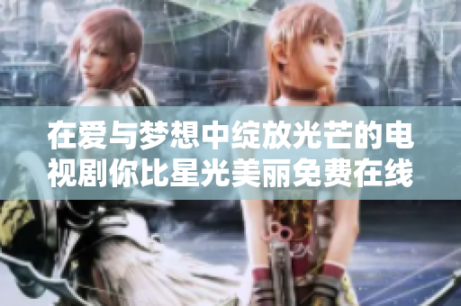在爱与梦想中绽放光芒的电视剧你比星光美丽免费在线观看