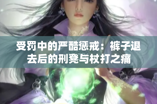 受罚中的严酷惩戒：裤子退去后的刑凳与杖打之痛