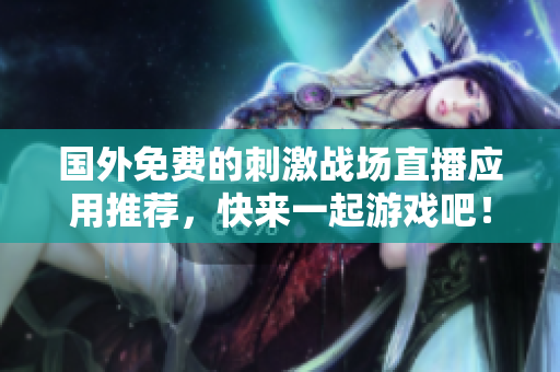 国外免费的刺激战场直播应用推荐，快来一起游戏吧！