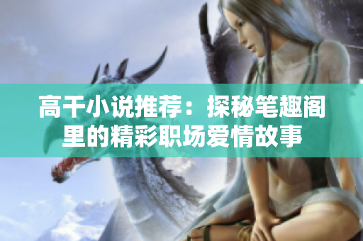高干小说推荐：探秘笔趣阁里的精彩职场爱情故事