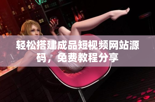 轻松搭建成品短视频网站源码，免费教程分享