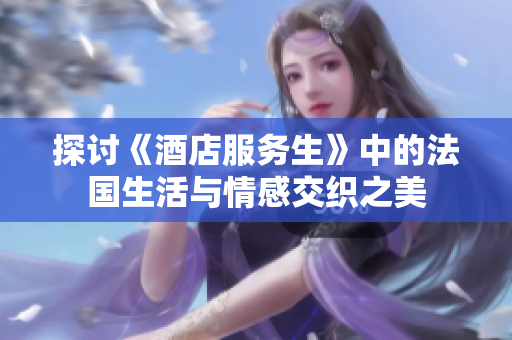 探讨《酒店服务生》中的法国生活与情感交织之美