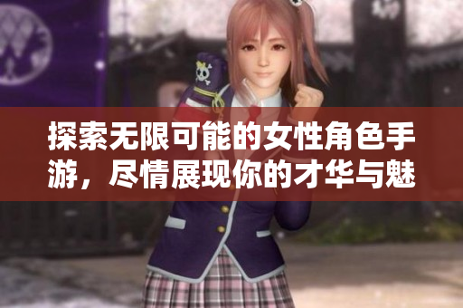 探索无限可能的女性角色手游，尽情展现你的才华与魅力