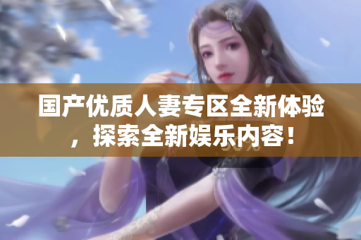 国产优质人妻专区全新体验，探索全新娱乐内容！
