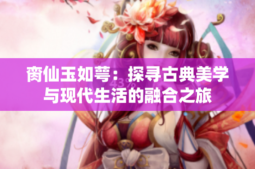 脔仙玉如萼：探寻古典美学与现代生活的融合之旅
