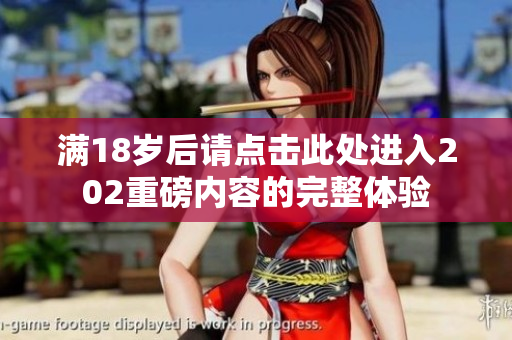 满18岁后请点击此处进入202重磅内容的完整体验
