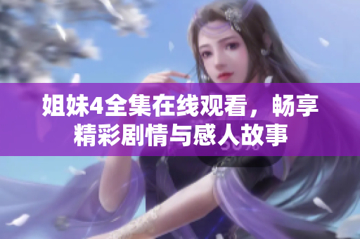 姐妹4全集在线观看，畅享精彩剧情与感人故事