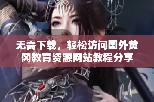 无需下载，轻松访问国外黄冈教育资源网站教程分享