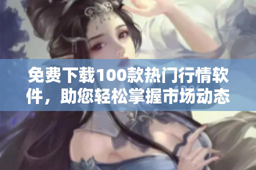 免费下载100款热门行情软件，助您轻松掌握市场动态