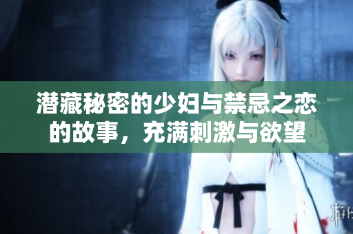 潜藏秘密的少妇与禁忌之恋的故事，充满刺激与欲望