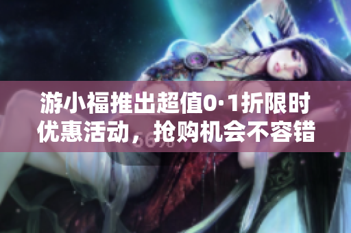 游小福推出超值0·1折限时优惠活动，抢购机会不容错过
