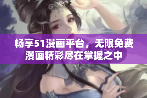 畅享51漫画平台，无限免费漫画精彩尽在掌握之中