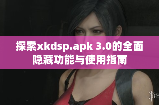 探索xkdsp.apk 3.0的全面隐藏功能与使用指南