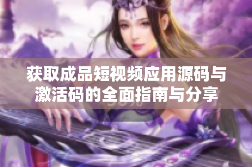 获取成品短视频应用源码与激活码的全面指南与分享