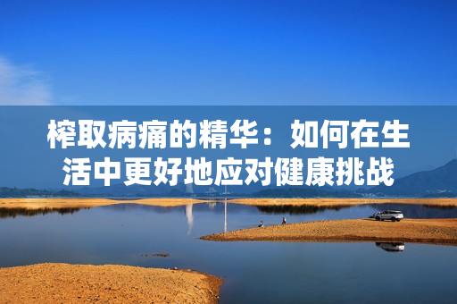 榨取病痛的精华：如何在生活中更好地应对健康挑战
