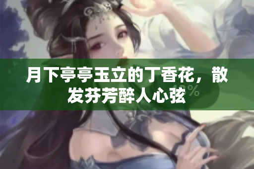 月下亭亭玉立的丁香花，散发芬芳醉人心弦