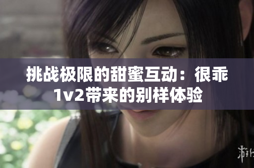 挑战极限的甜蜜互动：很乖1v2带来的别样体验