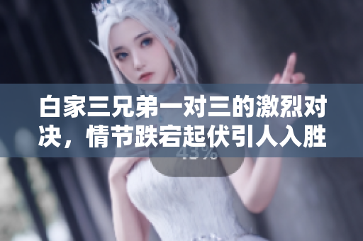 白家三兄弟一对三的激烈对决，情节跌宕起伏引人入胜