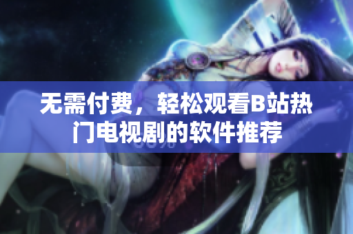 无需付费，轻松观看B站热门电视剧的软件推荐
