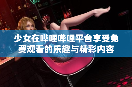 少女在哔哩哔哩平台享受免费观看的乐趣与精彩内容