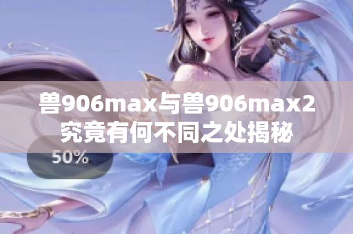 兽906max与兽906max2究竟有何不同之处揭秘