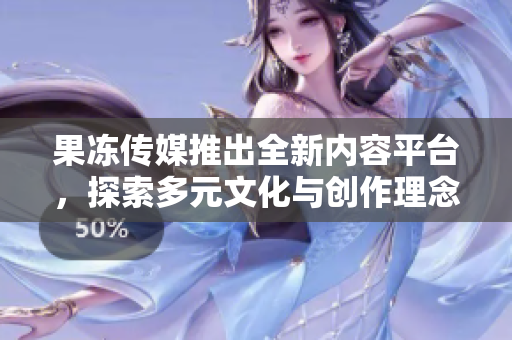 果冻传媒推出全新内容平台，探索多元文化与创作理念