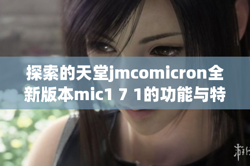 探索的天堂jmcomicron全新版本mic1 7 1的功能与特点解析