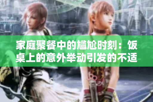 家庭聚餐中的尴尬时刻：饭桌上的意外举动引发的不适