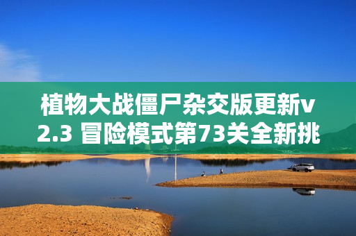 植物大战僵尸杂交版更新v2.3 冒险模式第73关全新挑战解析