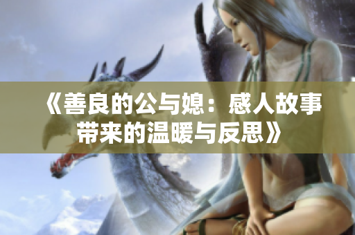 《善良的公与媳：感人故事带来的温暖与反思》