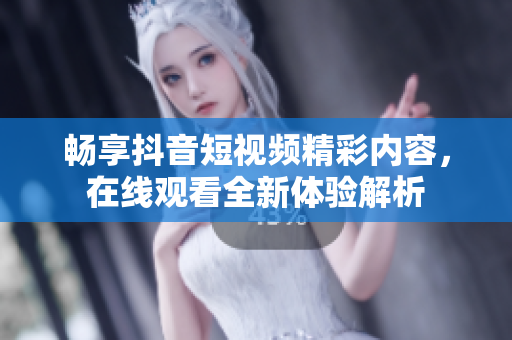 畅享抖音短视频精彩内容，在线观看全新体验解析