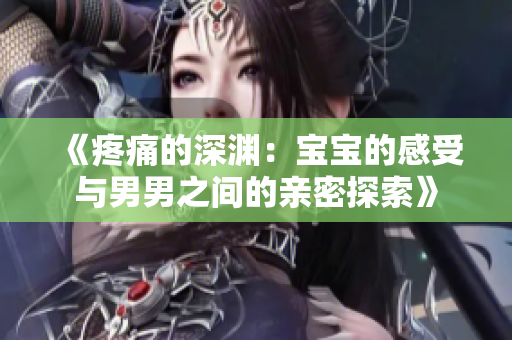 《疼痛的深渊：宝宝的感受与男男之间的亲密探索》