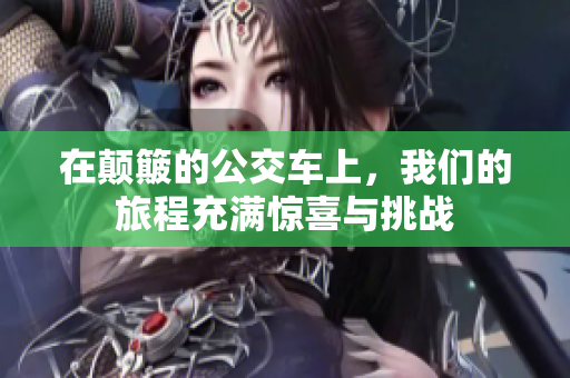 在颠簸的公交车上，我们的旅程充满惊喜与挑战