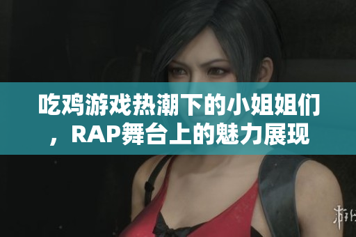 吃鸡游戏热潮下的小姐姐们，RAP舞台上的魅力展现