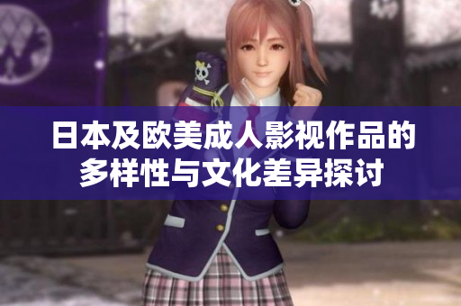 日本及欧美成人影视作品的多样性与文化差异探讨