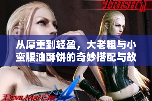从厚重到轻盈，大老粗与小蛮腰油酥饼的奇妙搭配与故事
