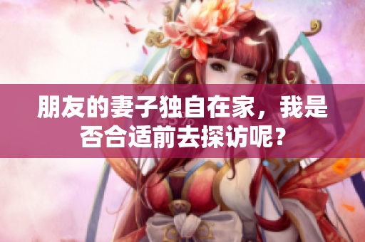 朋友的妻子独自在家，我是否合适前去探访呢？