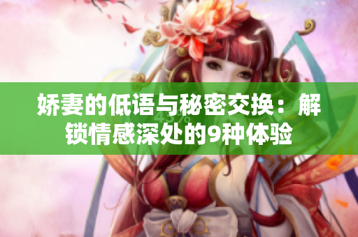 娇妻的低语与秘密交换：解锁情感深处的9种体验